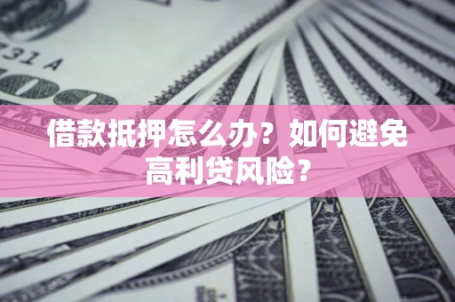 武汉借款抵押怎么办？如何避免高利贷风险？