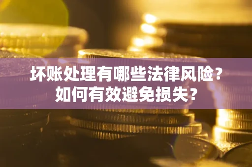 武汉坏账处理有哪些法律风险？如何有效避免损失？